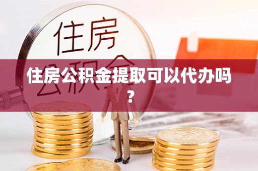 武隆住房公积金提取可以代办吗？