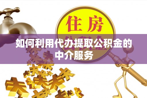 武隆如何利用代办提取公积金的中介服务