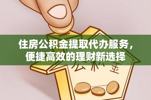 武隆住房公积金提取代办服务，便捷高效的理财新选择