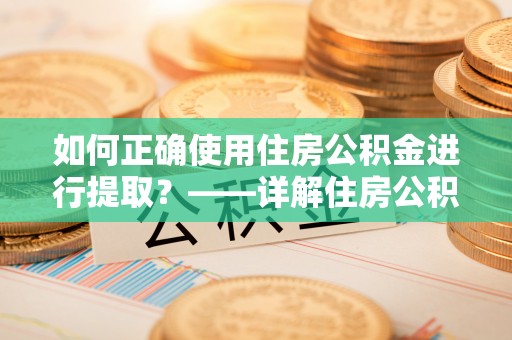 武隆如何正确使用住房公积金进行提取？——详解住房公积金代办提取流程与注意事项