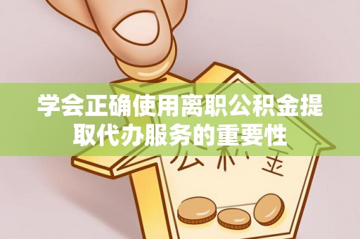 武隆学会正确使用离职公积金提取代办服务的重要性