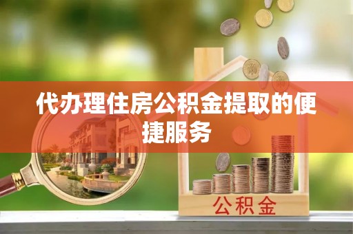 武隆代办理住房公积金提取的便捷服务