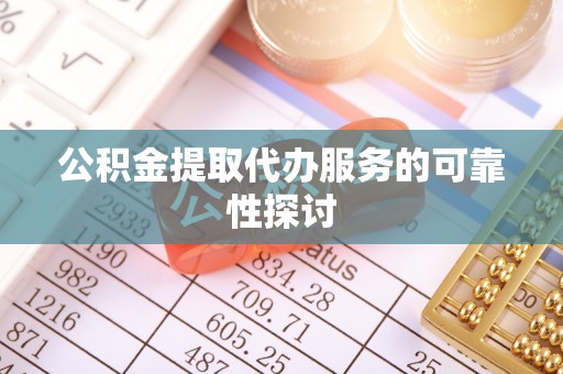武隆公积金提取代办服务的可靠性探讨
