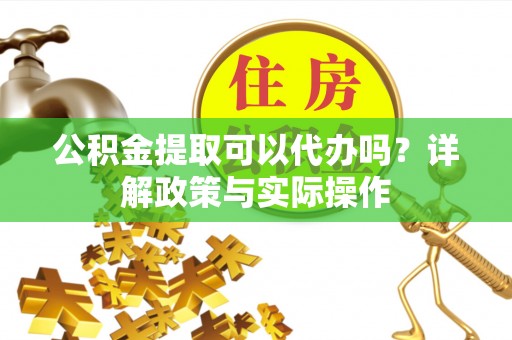 武隆公积金提取可以代办吗？详解政策与实际操作