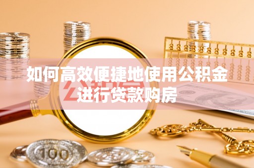 武隆如何高效便捷地使用公积金进行贷款购房