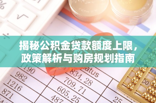 武隆揭秘公积金贷款额度上限，政策解析与购房规划指南