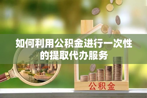 武隆如何利用公积金进行一次性的提取代办服务
