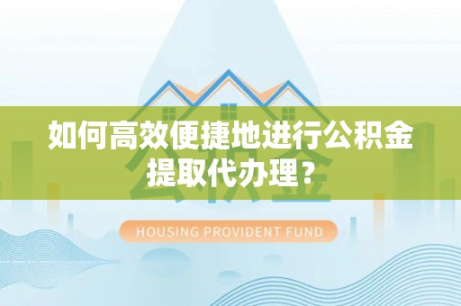 武隆如何高效便捷地进行公积金提取代办理？