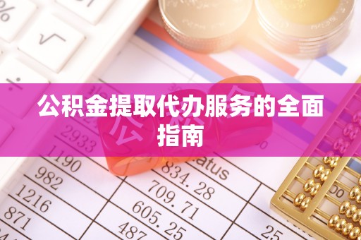 武隆公积金提取代办服务的全面指南