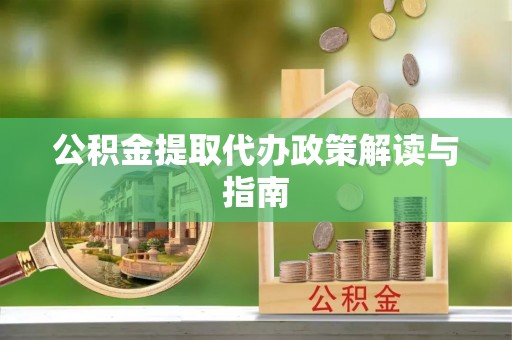 武隆公积金提取代办政策解读与指南