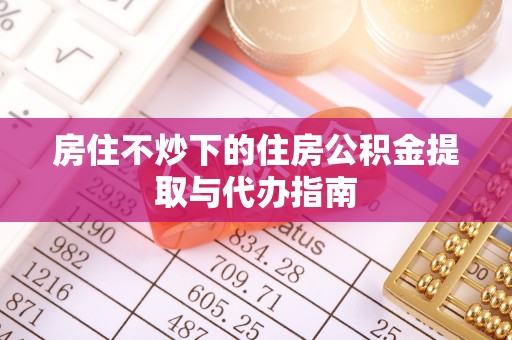 武隆房住不炒下的住房公积金提取与代办指南