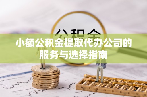 武隆小额公积金提取代办公司的服务与选择指南