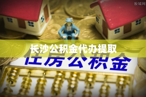 武隆长沙公积金代办提取