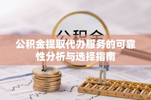 武隆公积金提取代办服务的可靠性分析与选择指南
