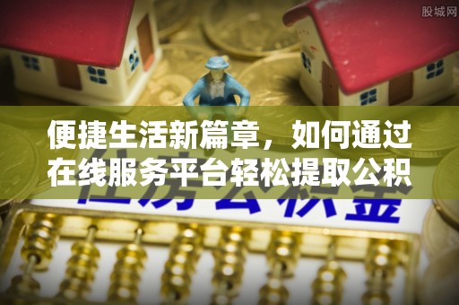 武隆便捷生活新篇章，如何通过在线服务平台轻松提取公积金