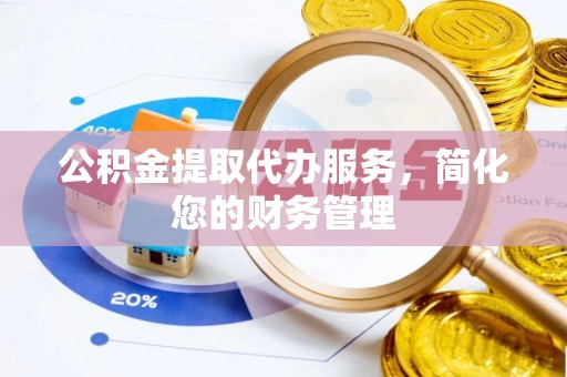 武隆公积金提取代办服务，简化您的财务管理