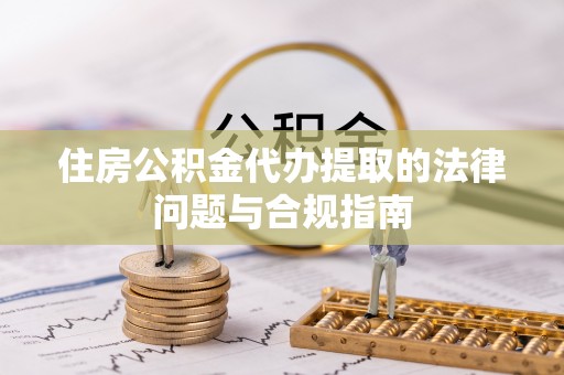 武隆住房公积金代办提取的法律问题与合规指南