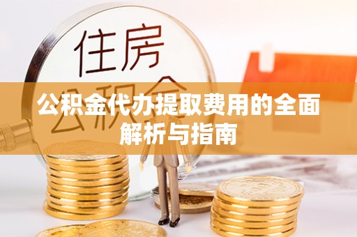 武隆公积金代办提取费用的全面解析与指南