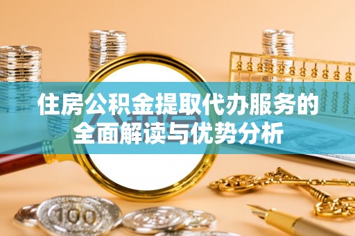 武隆住房公积金提取代办服务的全面解读与优势分析