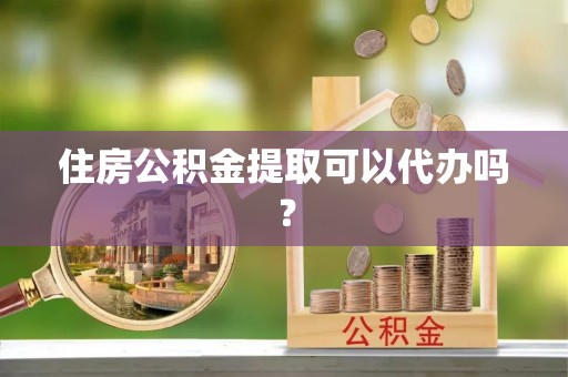 武隆住房公积金提取可以代办吗？