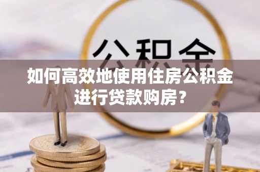 武隆如何高效地使用住房公积金进行贷款购房？