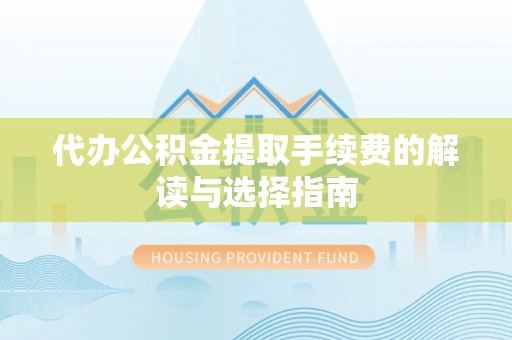 武隆代办公积金提取手续费的解读与选择指南