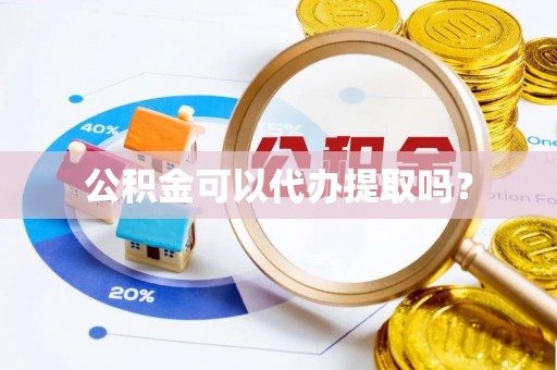 武隆公积金可以代办提取吗？