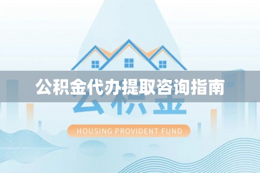 武隆公积金代办提取咨询指南