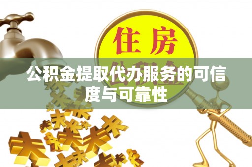 武隆公积金提取代办服务的可信度与可靠性