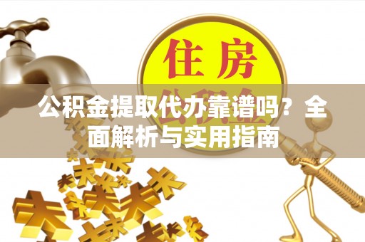 武隆公积金提取代办靠谱吗？全面解析与实用指南