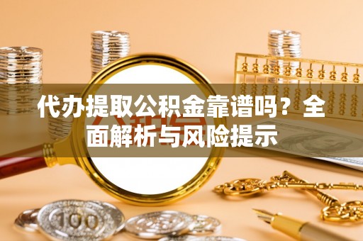 武隆代办提取公积金靠谱吗？全面解析与风险提示