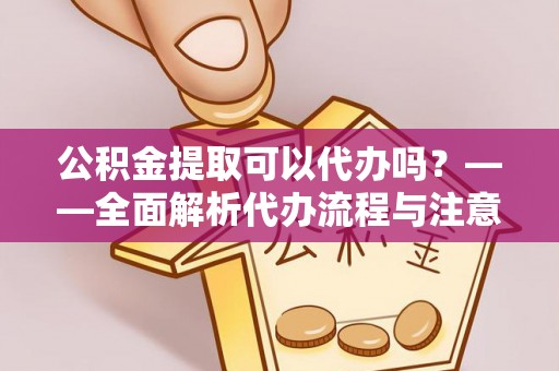 武隆公积金提取可以代办吗？——全面解析代办流程与注意事项